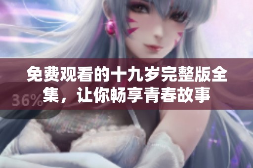 免费观看的十九岁完整版全集，让你畅享青春故事