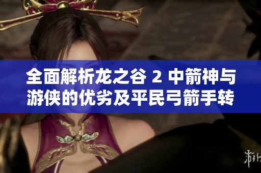 全面解析龙之谷 2 中箭神与游侠的优劣及平民弓箭手转职建议