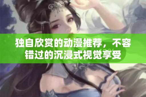 独自欣赏的动漫推荐，不容错过的沉浸式视觉享受