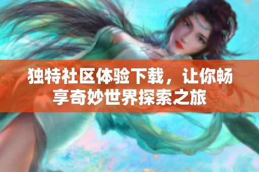 独特社区体验下载，让你畅享奇妙世界探索之旅