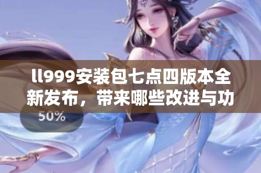 ll999安装包七点四版本全新发布，带来哪些改进与功能解析