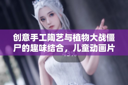 创意手工陶艺与植物大战僵尸的趣味结合，儿童动画片完整版免费观看