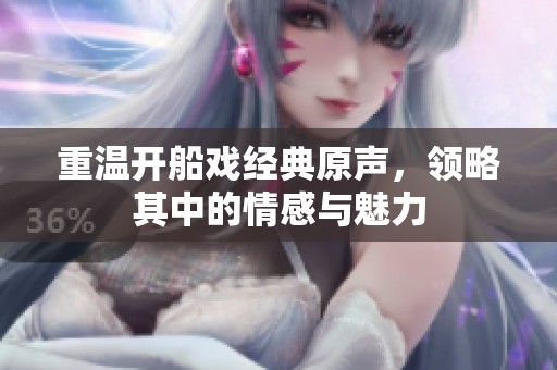 重温开船戏经典原声，领略其中的情感与魅力