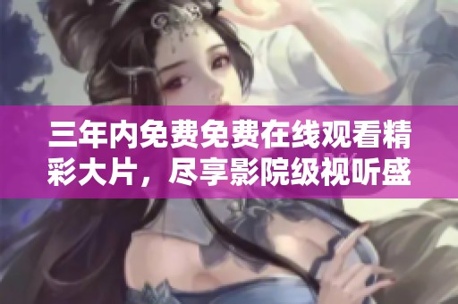 三年内免费免费在线观看精彩大片，尽享影院级视听盛宴