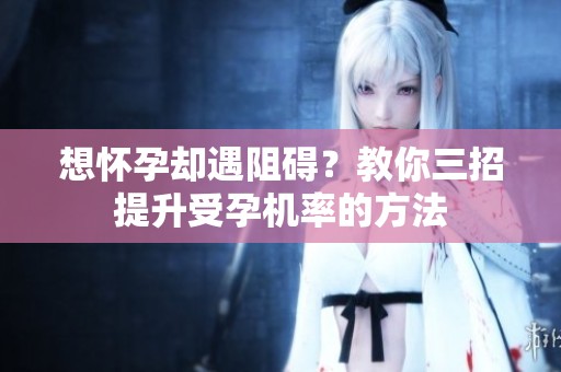 想怀孕却遇阻碍？教你三招提升受孕机率的方法