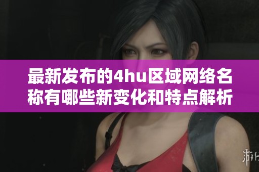 最新发布的4hu区域网络名称有哪些新变化和特点解析
