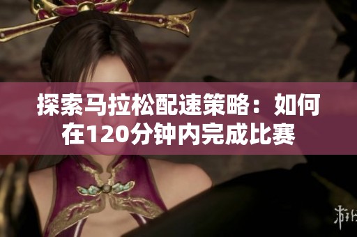 探索马拉松配速策略：如何在120分钟内完成比赛