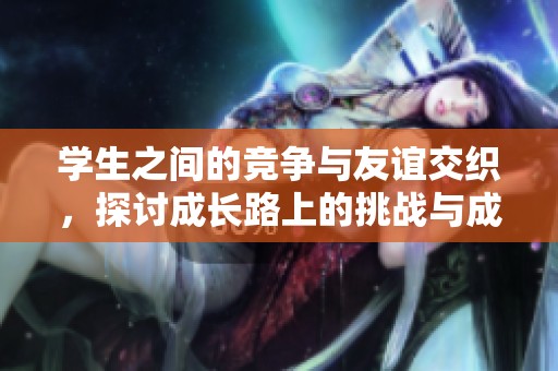 学生之间的竞争与友谊交织，探讨成长路上的挑战与成长