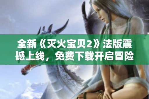 全新《灭火宝贝2》法版震撼上线，免费下载开启冒险之旅