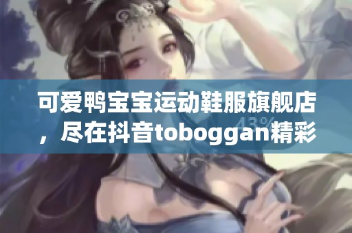 可爱鸭宝宝运动鞋服旗舰店，尽在抖音toboggan精彩上线！