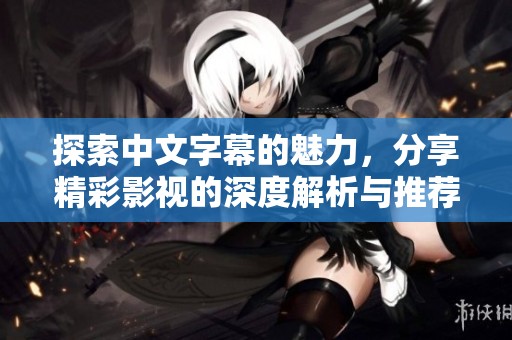 探索中文字幕的魅力，分享精彩影视的深度解析与推荐