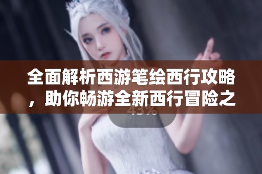 全面解析西游笔绘西行攻略，助你畅游全新西行冒险之旅