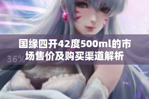 国缘四开42度500ml的市场售价及购买渠道解析