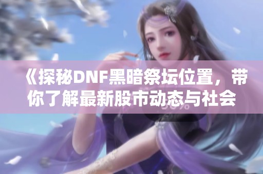 《探秘DNF黑暗祭坛位置，带你了解最新股市动态与社会新闻》