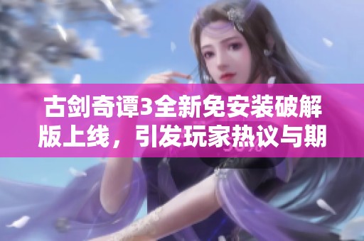 古剑奇谭3全新免安装破解版上线，引发玩家热议与期待