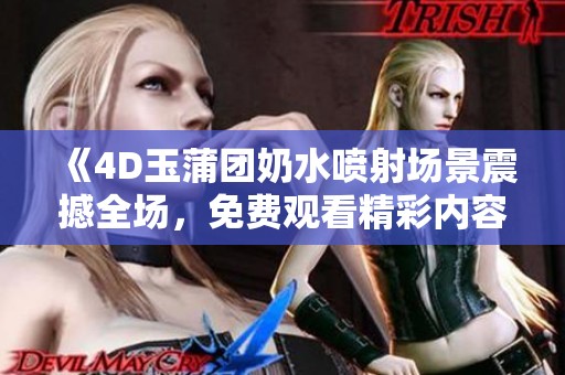 《4D玉蒲团奶水喷射场景震撼全场，免费观看精彩内容》