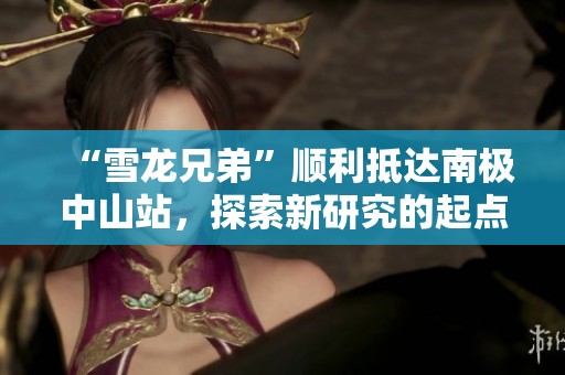 “雪龙兄弟”顺利抵达南极中山站，探索新研究的起点
