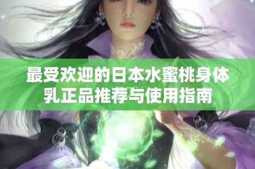 最受欢迎的日本水蜜桃身体乳正品推荐与使用指南
