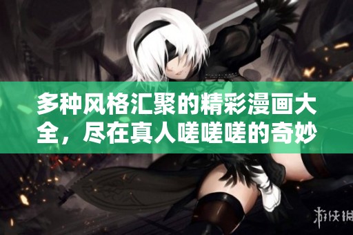 多种风格汇聚的精彩漫画大全，尽在真人嗟嗟嗟的奇妙世界