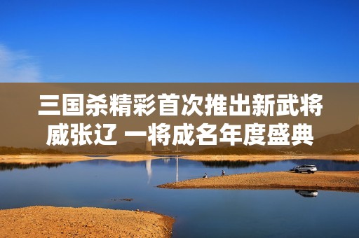 三国杀精彩首次推出新武将威张辽 一将成名年度盛典热烈开幕
