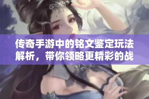传奇手游中的铭文鉴定玩法解析，带你领略更精彩的战斗体验