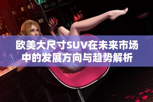欧美大尺寸SUV在未来市场中的发展方向与趋势解析