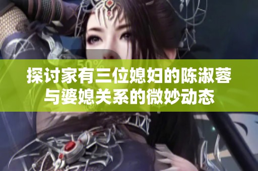 探讨家有三位媳妇的陈淑蓉与婆媳关系的微妙动态