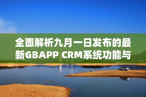 全面解析九月一日发布的最新GBAPP CRM系统功能与优势