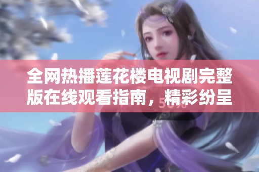 全网热播莲花楼电视剧完整版在线观看指南，精彩纷呈不容错过