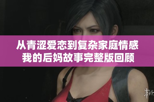 从青涩爱恋到复杂家庭情感 我的后妈故事完整版回顾