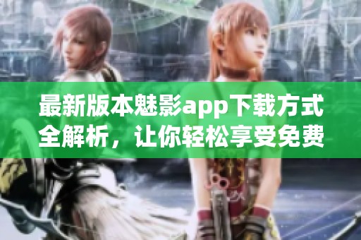 最新版本魅影app下载方式全解析，让你轻松享受免费服务