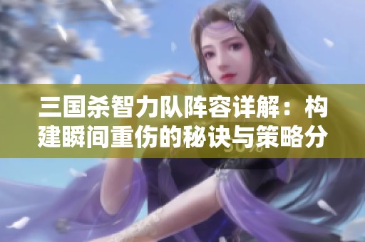 三国杀智力队阵容详解：构建瞬间重伤的秘诀与策略分析