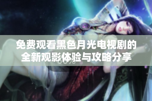 免费观看黑色月光电视剧的全新观影体验与攻略分享