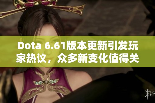 Dota 6.61版本更新引发玩家热议，众多新变化值得关注