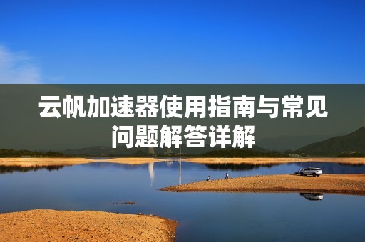 云帆加速器使用指南与常见问题解答详解