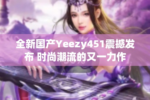 全新国产Yeezy451震撼发布 时尚潮流的又一力作