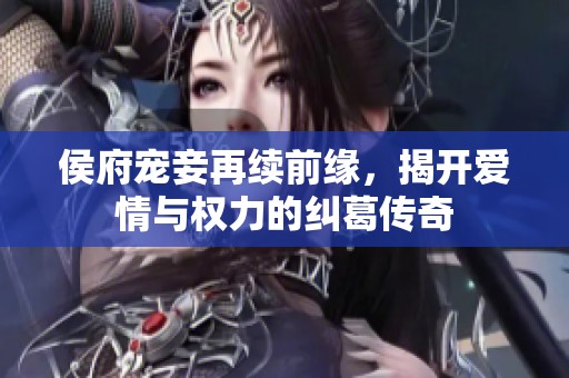 侯府宠妾再续前缘，揭开爱情与权力的纠葛传奇