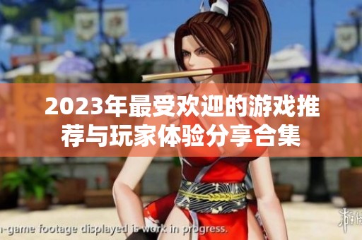2023年最受欢迎的游戏推荐与玩家体验分享合集