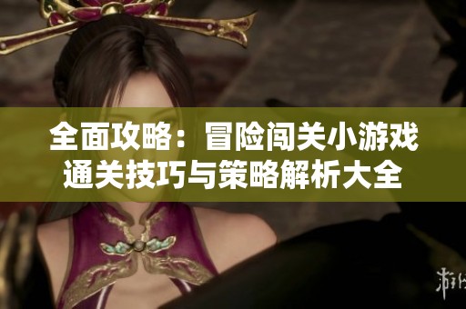 全面攻略：冒险闯关小游戏通关技巧与策略解析大全