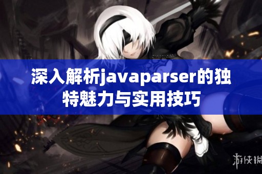 深入解析javaparser的独特魅力与实用技巧