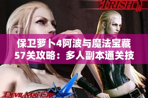 保卫萝卜4阿波与魔法宝藏57关攻略：多人副本通关技巧详解