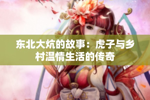 东北大炕的故事：虎子与乡村温情生活的传奇