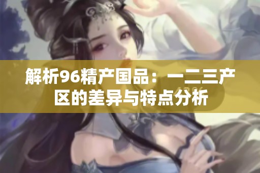 解析96精产国品：一二三产区的差异与特点分析