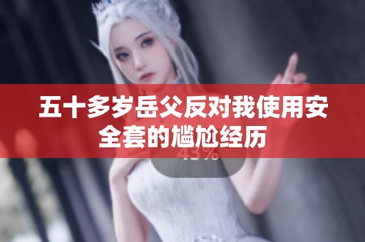 五十多岁岳父反对我使用安全套的尴尬经历