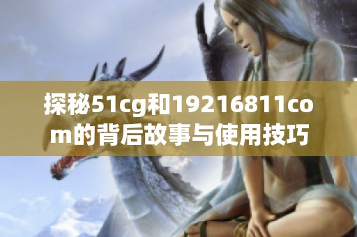 探秘51cg和19216811com的背后故事与使用技巧
