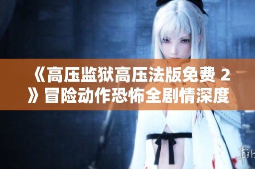 《高压监狱高压法版免费 2》冒险动作恐怖全剧情深度剖析与推荐