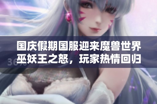 国庆假期国服迎来魔兽世界巫妖王之怒，玩家热情回归共同探秘新篇章