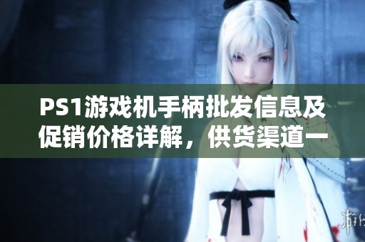 PS1游戏机手柄批发信息及促销价格详解，供货渠道一网打尽