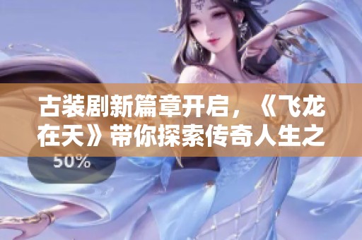 古装剧新篇章开启，《飞龙在天》带你探索传奇人生之旅