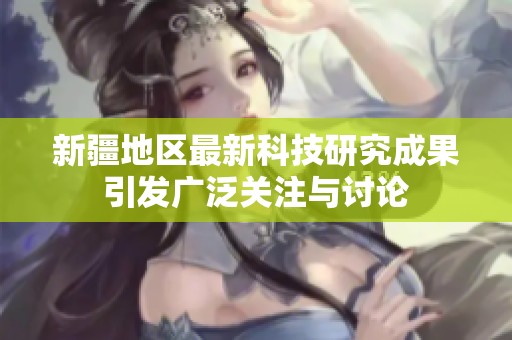 新疆地区最新科技研究成果引发广泛关注与讨论